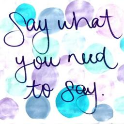 Say What You Need To Say